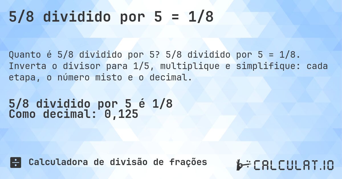5/8 dividido por 5 = 1/8. 5/8 dividido por 5 = 1/8. Inverta o divisor para 1/5, multiplique e simplifique: cada etapa, o número misto e o decimal.