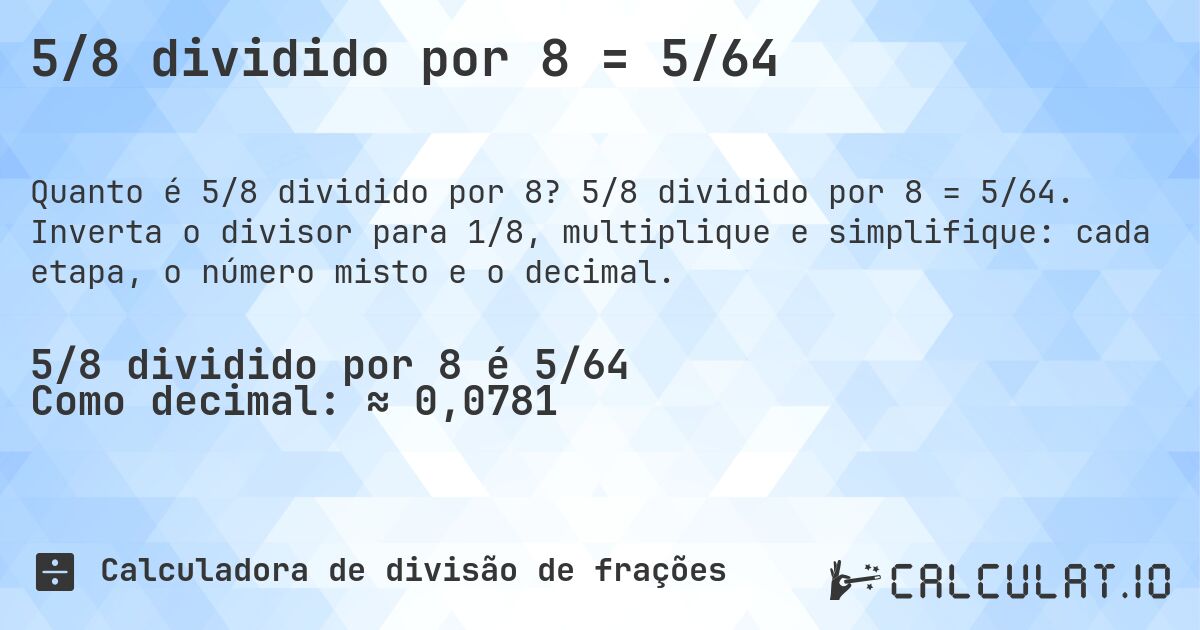 5/8 dividido por 8 = 5/64. 5/8 dividido por 8 = 5/64. Inverta o divisor para 1/8, multiplique e simplifique: cada etapa, o número misto e o decimal.