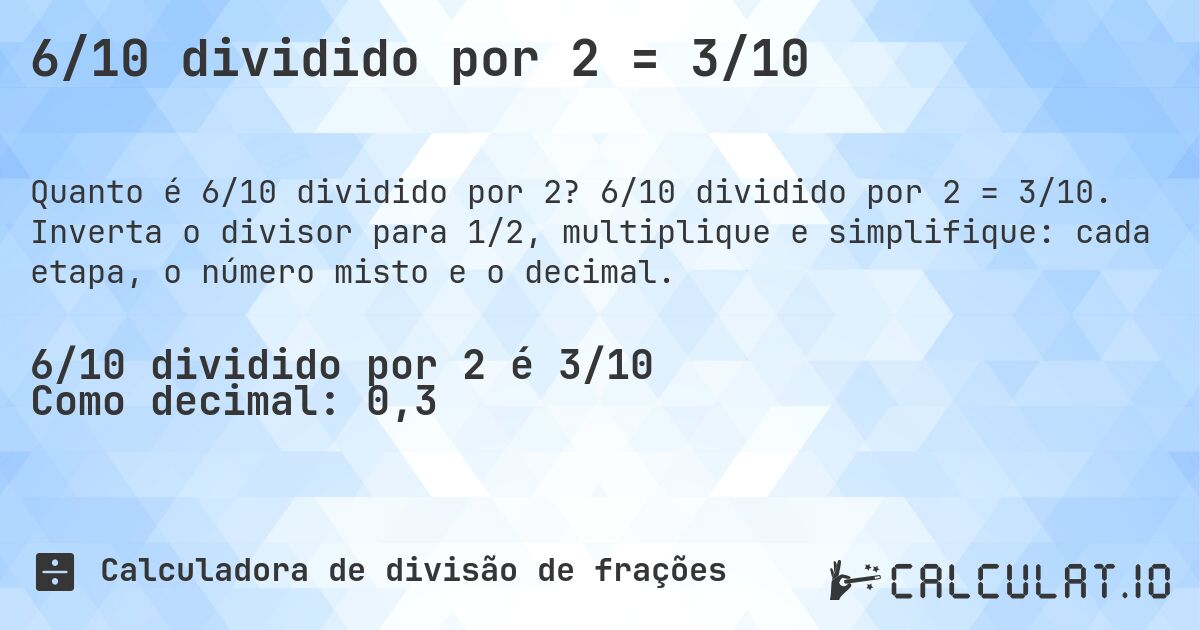 6/10 dividido por 2 = 3/10. 6/10 dividido por 2 = 3/10. Inverta o divisor para 1/2, multiplique e simplifique: cada etapa, o número misto e o decimal.