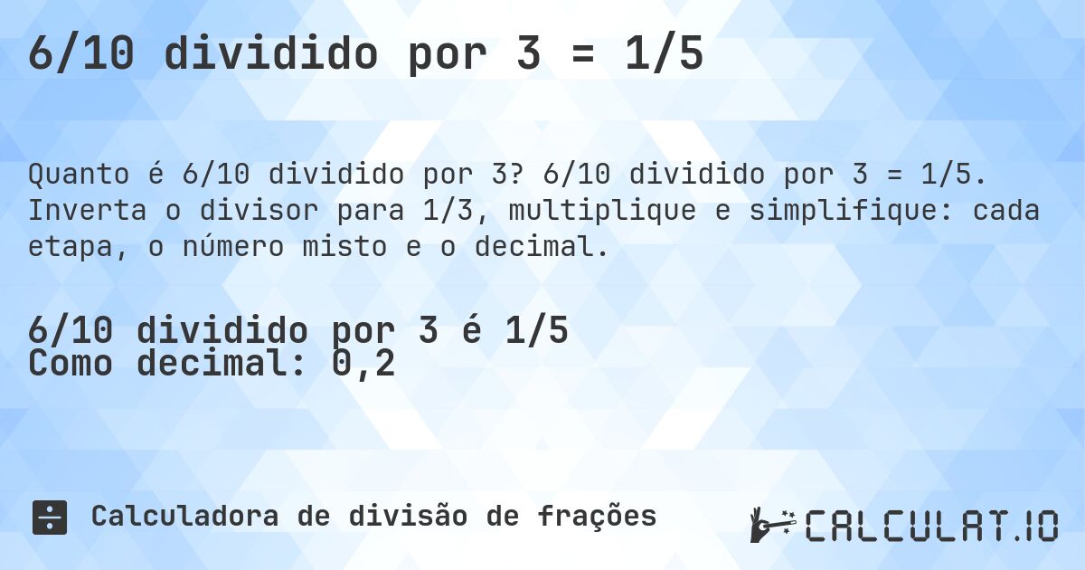 6/10 dividido por 3 = 1/5. 6/10 dividido por 3 = 1/5. Inverta o divisor para 1/3, multiplique e simplifique: cada etapa, o número misto e o decimal.