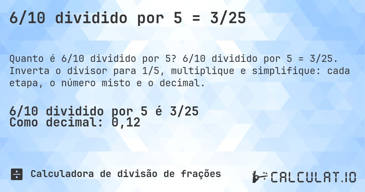 6/10 dividido por 5 = 3/25. 6/10 dividido por 5 = 3/25. Inverta o divisor para 1/5, multiplique e simplifique: cada etapa, o número misto e o decimal.