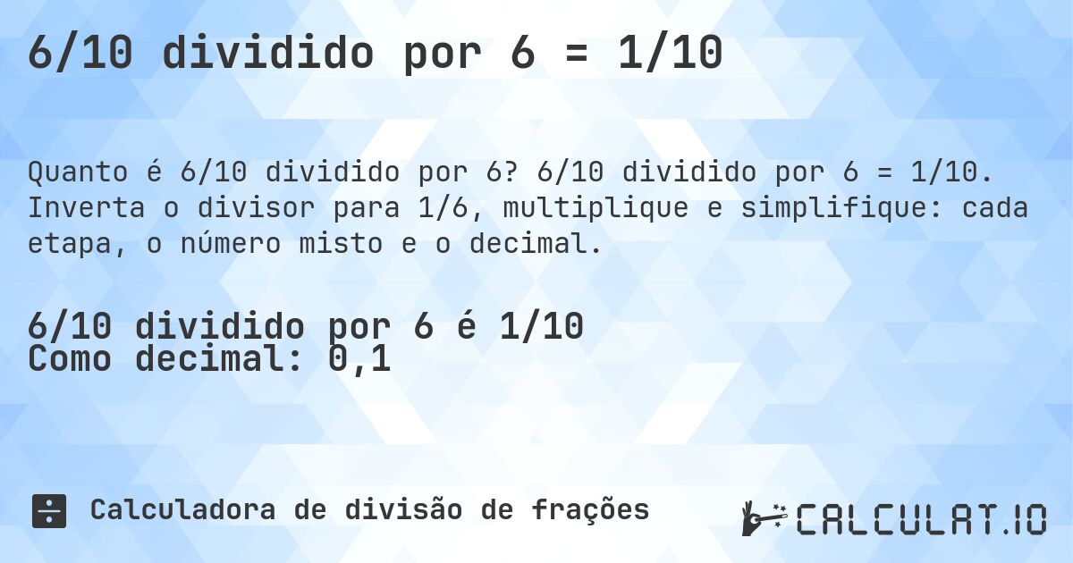 6/10 dividido por 6 = 1/10. 6/10 dividido por 6 = 1/10. Inverta o divisor para 1/6, multiplique e simplifique: cada etapa, o número misto e o decimal.