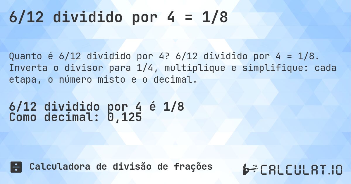 6/12 dividido por 4 = 1/8. 6/12 dividido por 4 = 1/8. Inverta o divisor para 1/4, multiplique e simplifique: cada etapa, o número misto e o decimal.
