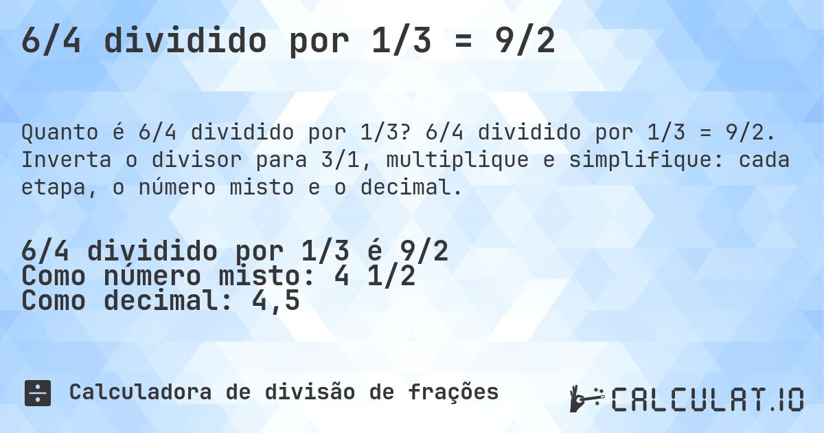 6/4 dividido por 1/3 = 9/2. 6/4 dividido por 1/3 = 9/2. Inverta o divisor para 3/1, multiplique e simplifique: cada etapa, o número misto e o decimal.