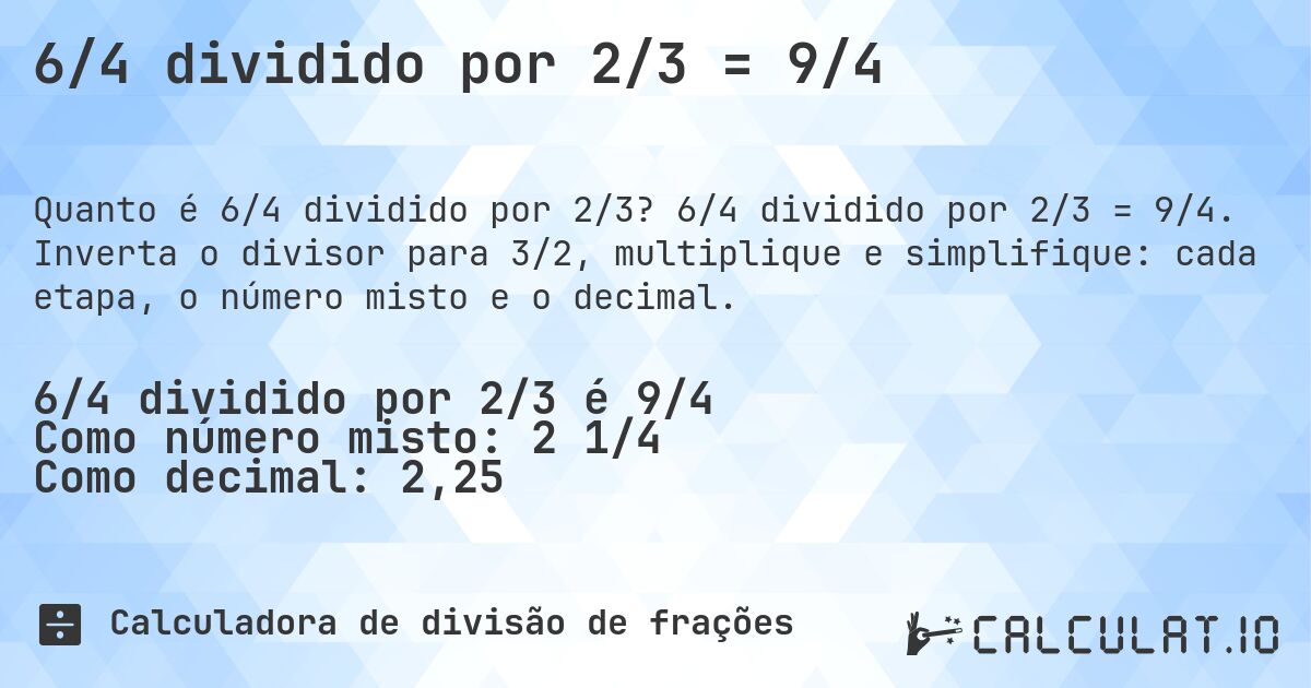 6/4 dividido por 2/3 = 9/4. 6/4 dividido por 2/3 = 9/4. Inverta o divisor para 3/2, multiplique e simplifique: cada etapa, o número misto e o decimal.