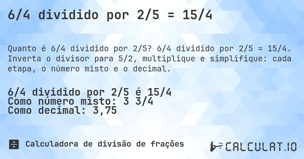 6/4 dividido por 2/5 = 15/4. 6/4 dividido por 2/5 = 15/4. Inverta o divisor para 5/2, multiplique e simplifique: cada etapa, o número misto e o decimal.