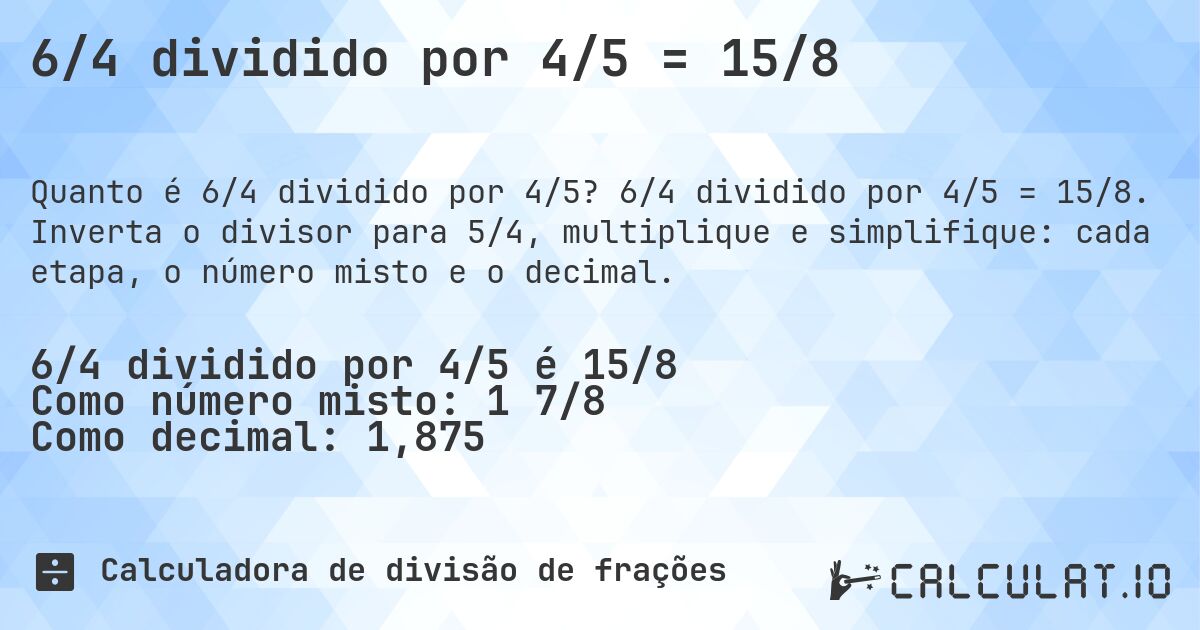 6/4 dividido por 4/5 = 15/8. 6/4 dividido por 4/5 = 15/8. Inverta o divisor para 5/4, multiplique e simplifique: cada etapa, o número misto e o decimal.
