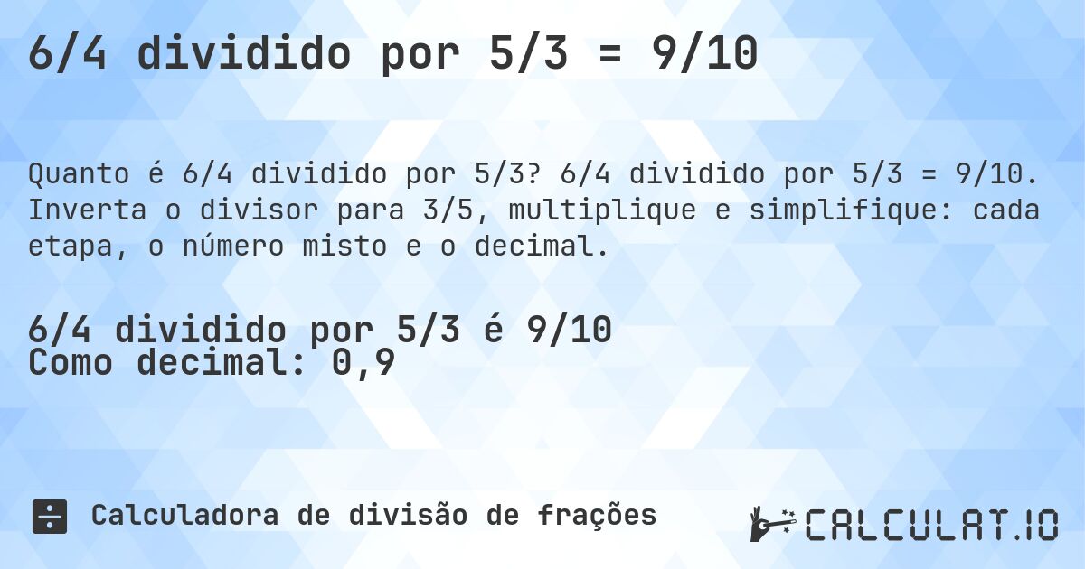 6/4 dividido por 5/3 = 9/10. 6/4 dividido por 5/3 = 9/10. Inverta o divisor para 3/5, multiplique e simplifique: cada etapa, o número misto e o decimal.
