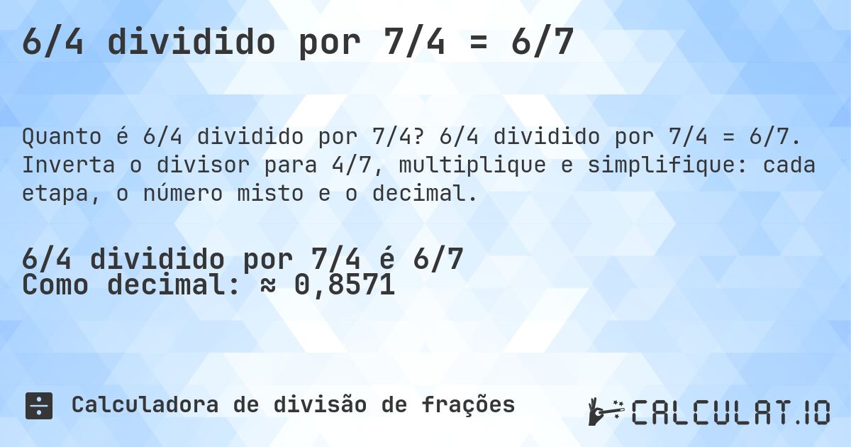 6/4 dividido por 7/4 = 6/7. 6/4 dividido por 7/4 = 6/7. Inverta o divisor para 4/7, multiplique e simplifique: cada etapa, o número misto e o decimal.