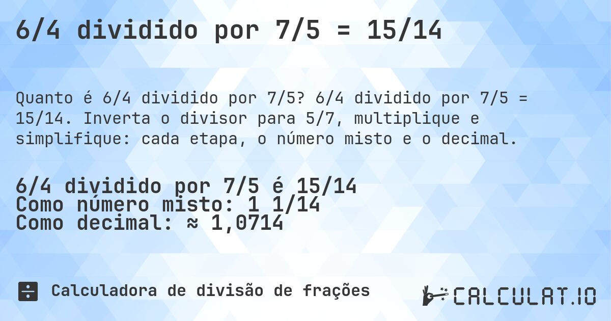 6/4 dividido por 7/5 = 15/14. 6/4 dividido por 7/5 = 15/14. Inverta o divisor para 5/7, multiplique e simplifique: cada etapa, o número misto e o decimal.