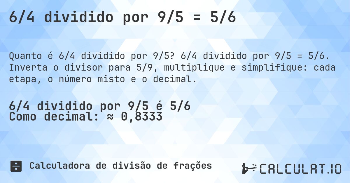 6/4 dividido por 9/5 = 5/6. 6/4 dividido por 9/5 = 5/6. Inverta o divisor para 5/9, multiplique e simplifique: cada etapa, o número misto e o decimal.