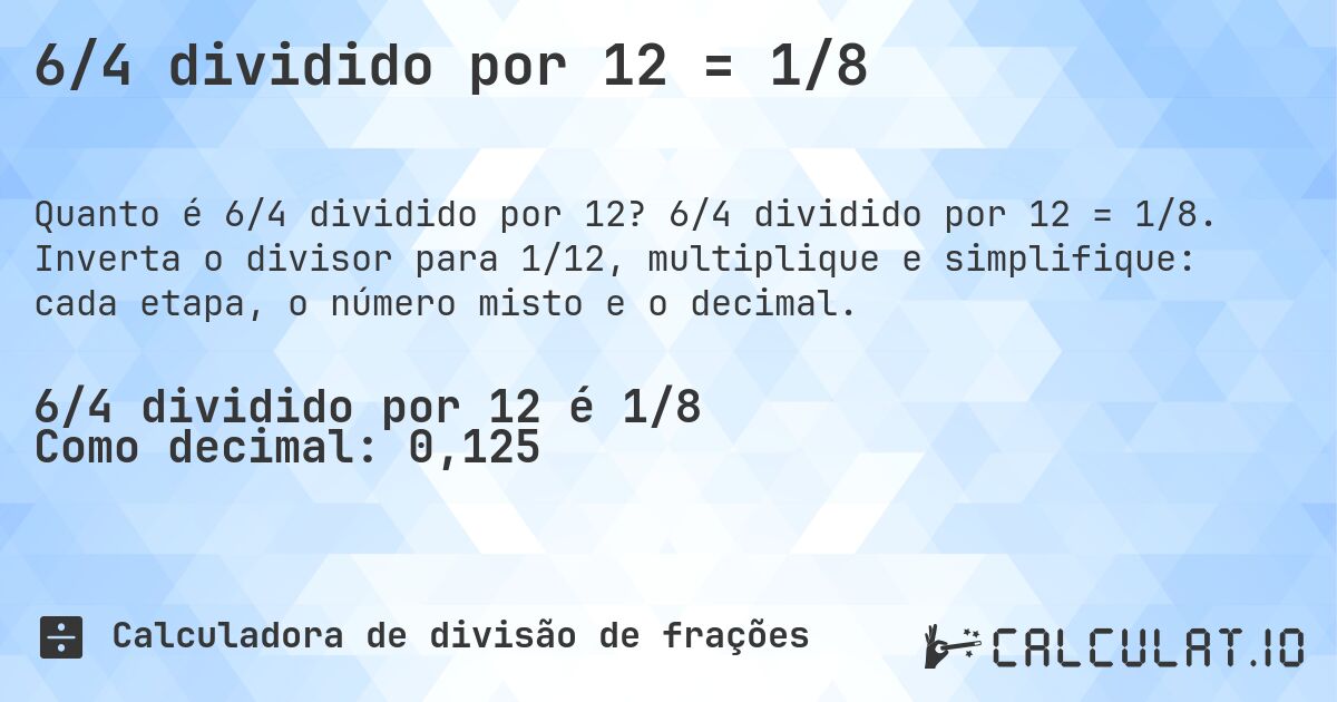6/4 dividido por 12 = 1/8. 6/4 dividido por 12 = 1/8. Inverta o divisor para 1/12, multiplique e simplifique: cada etapa, o número misto e o decimal.