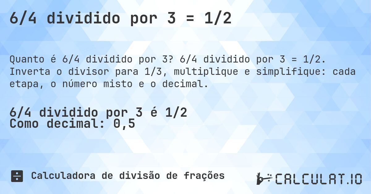 6/4 dividido por 3 = 1/2. 6/4 dividido por 3 = 1/2. Inverta o divisor para 1/3, multiplique e simplifique: cada etapa, o número misto e o decimal.