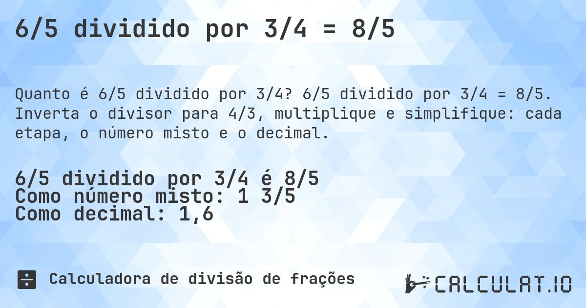 6/5 dividido por 3/4 = 8/5. 6/5 dividido por 3/4 = 8/5. Inverta o divisor para 4/3, multiplique e simplifique: cada etapa, o número misto e o decimal.