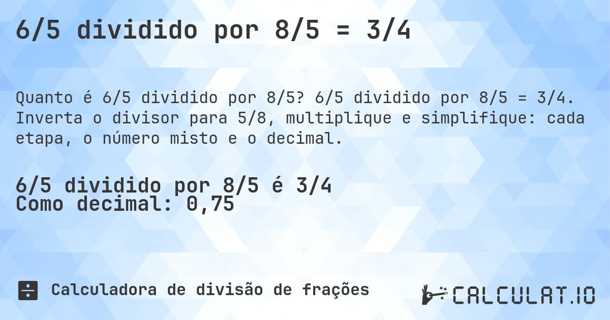 6/5 dividido por 8/5 = 3/4. 6/5 dividido por 8/5 = 3/4. Inverta o divisor para 5/8, multiplique e simplifique: cada etapa, o número misto e o decimal.