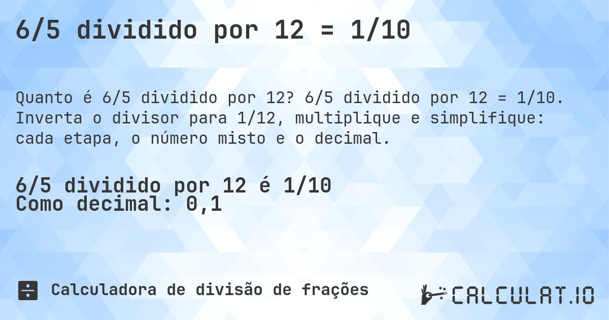 6/5 dividido por 12 = 1/10. 6/5 dividido por 12 = 1/10. Inverta o divisor para 1/12, multiplique e simplifique: cada etapa, o número misto e o decimal.