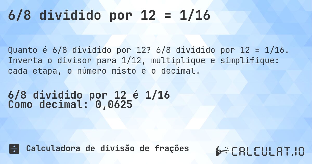6/8 dividido por 12 = 1/16. 6/8 dividido por 12 = 1/16. Inverta o divisor para 1/12, multiplique e simplifique: cada etapa, o número misto e o decimal.