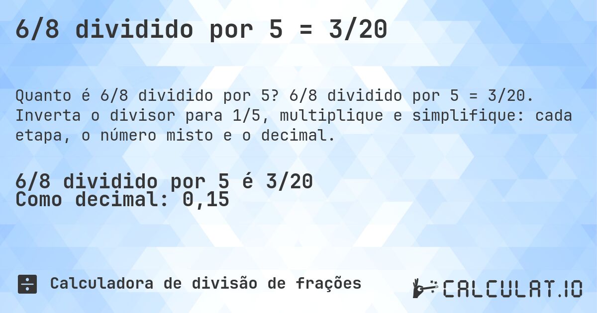 6/8 dividido por 5 = 3/20. 6/8 dividido por 5 = 3/20. Inverta o divisor para 1/5, multiplique e simplifique: cada etapa, o número misto e o decimal.