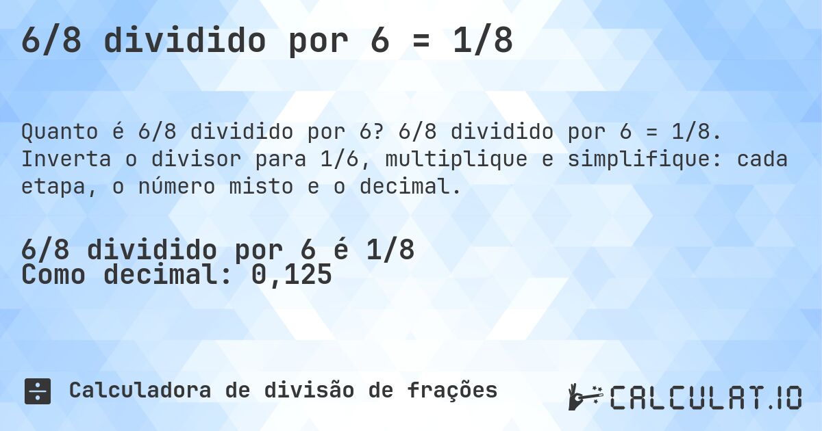 6/8 dividido por 6 = 1/8. 6/8 dividido por 6 = 1/8. Inverta o divisor para 1/6, multiplique e simplifique: cada etapa, o número misto e o decimal.