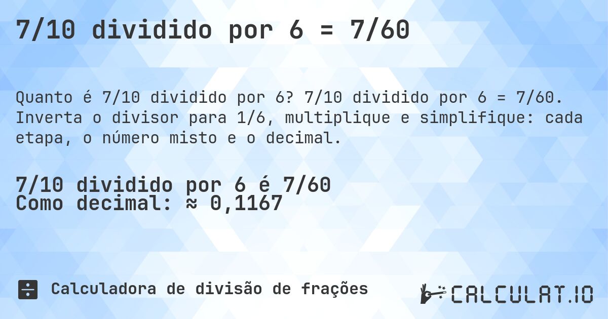 7/10 dividido por 6 = 7/60. 7/10 dividido por 6 = 7/60. Inverta o divisor para 1/6, multiplique e simplifique: cada etapa, o número misto e o decimal.