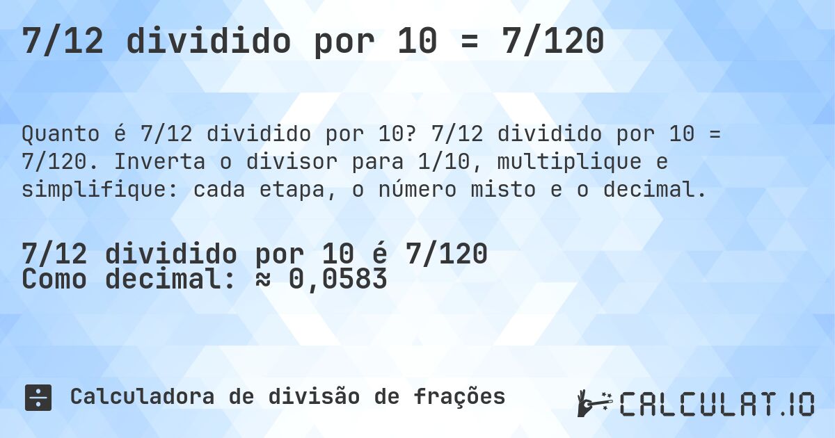 7/12 dividido por 10 = 7/120. 7/12 dividido por 10 = 7/120. Inverta o divisor para 1/10, multiplique e simplifique: cada etapa, o número misto e o decimal.