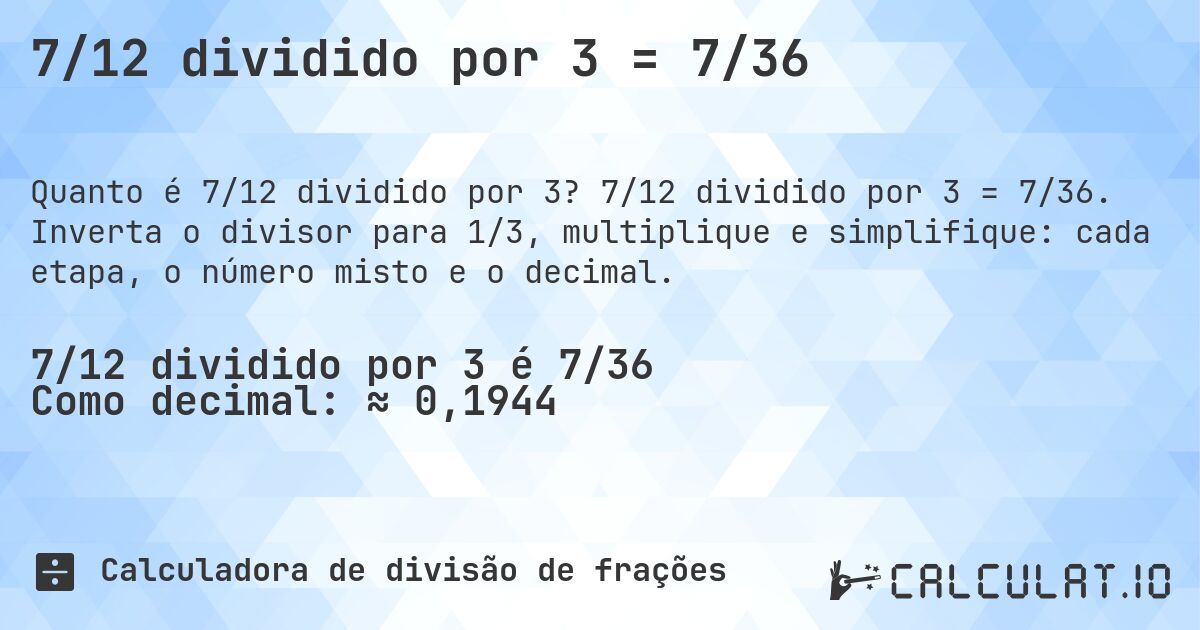 7/12 dividido por 3 = 7/36. 7/12 dividido por 3 = 7/36. Inverta o divisor para 1/3, multiplique e simplifique: cada etapa, o número misto e o decimal.