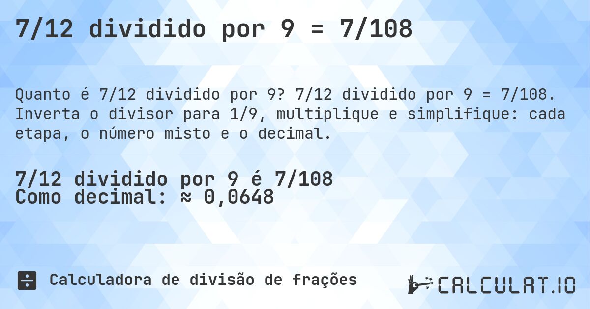 7/12 dividido por 9 = 7/108. 7/12 dividido por 9 = 7/108. Inverta o divisor para 1/9, multiplique e simplifique: cada etapa, o número misto e o decimal.