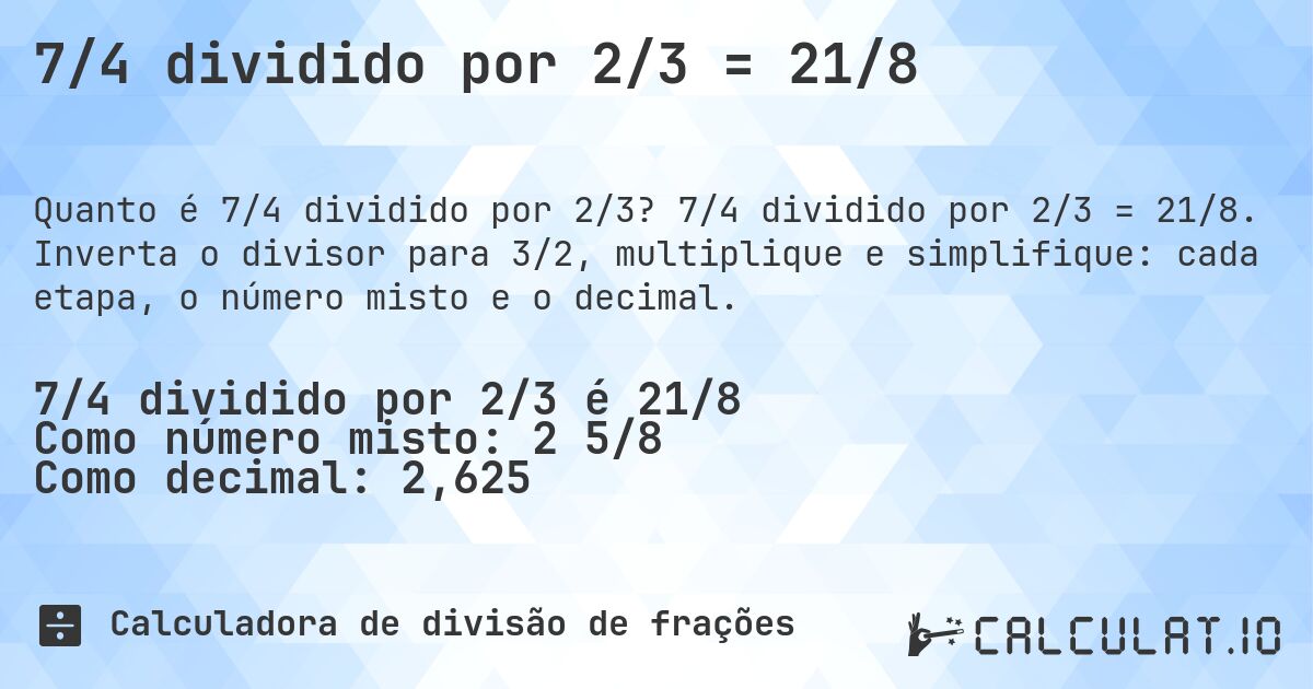 7/4 dividido por 2/3 = 21/8. 7/4 dividido por 2/3 = 21/8. Inverta o divisor para 3/2, multiplique e simplifique: cada etapa, o número misto e o decimal.
