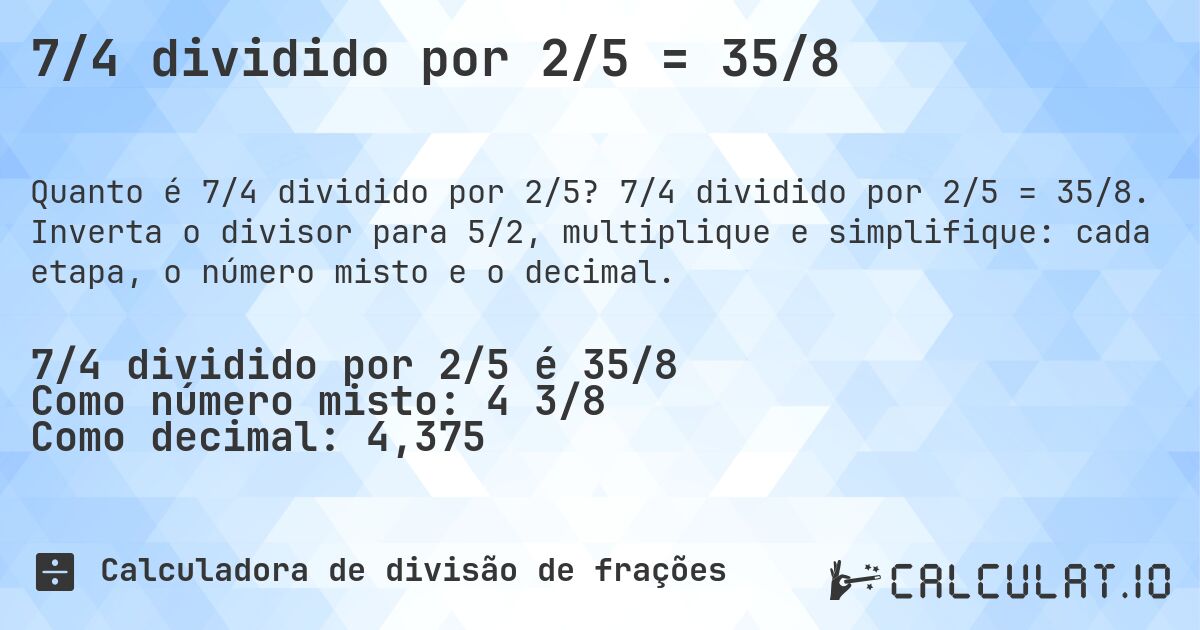 7/4 dividido por 2/5 = 35/8. 7/4 dividido por 2/5 = 35/8. Inverta o divisor para 5/2, multiplique e simplifique: cada etapa, o número misto e o decimal.