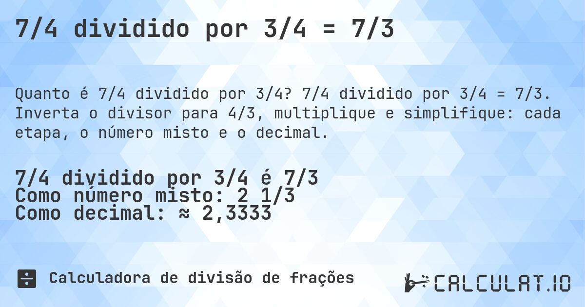 7/4 dividido por 3/4 = 7/3. 7/4 dividido por 3/4 = 7/3. Inverta o divisor para 4/3, multiplique e simplifique: cada etapa, o número misto e o decimal.