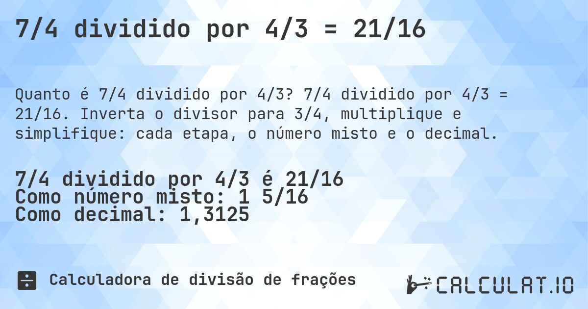 7/4 dividido por 4/3 = 21/16. 7/4 dividido por 4/3 = 21/16. Inverta o divisor para 3/4, multiplique e simplifique: cada etapa, o número misto e o decimal.