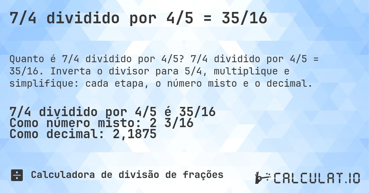 7/4 dividido por 4/5 = 35/16. 7/4 dividido por 4/5 = 35/16. Inverta o divisor para 5/4, multiplique e simplifique: cada etapa, o número misto e o decimal.