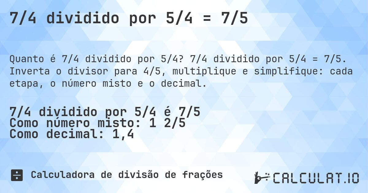 7/4 dividido por 5/4 = 7/5. 7/4 dividido por 5/4 = 7/5. Inverta o divisor para 4/5, multiplique e simplifique: cada etapa, o número misto e o decimal.