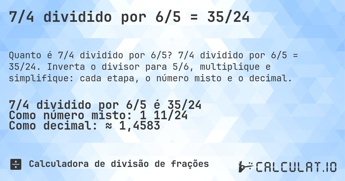 7/4 dividido por 6/5 = 35/24. 7/4 dividido por 6/5 = 35/24. Inverta o divisor para 5/6, multiplique e simplifique: cada etapa, o número misto e o decimal.