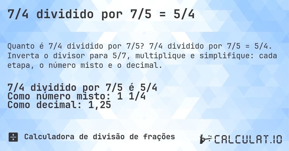 7/4 dividido por 7/5 = 5/4. 7/4 dividido por 7/5 = 5/4. Inverta o divisor para 5/7, multiplique e simplifique: cada etapa, o número misto e o decimal.