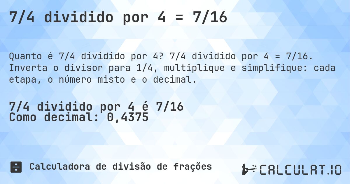7/4 dividido por 4 = 7/16. 7/4 dividido por 4 = 7/16. Inverta o divisor para 1/4, multiplique e simplifique: cada etapa, o número misto e o decimal.