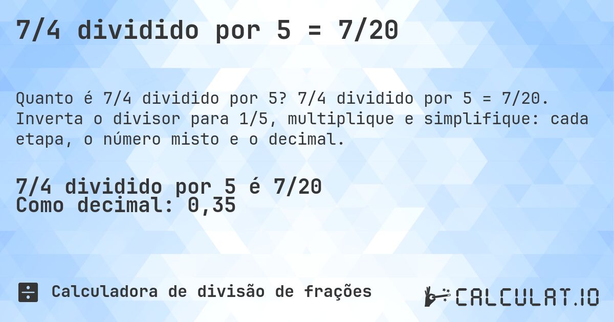 7/4 dividido por 5 = 7/20. 7/4 dividido por 5 = 7/20. Inverta o divisor para 1/5, multiplique e simplifique: cada etapa, o número misto e o decimal.