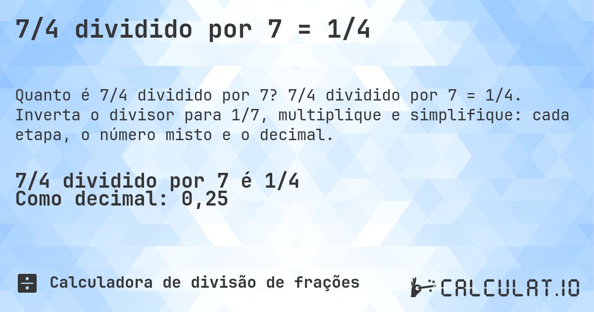 7/4 dividido por 7 = 1/4. 7/4 dividido por 7 = 1/4. Inverta o divisor para 1/7, multiplique e simplifique: cada etapa, o número misto e o decimal.
