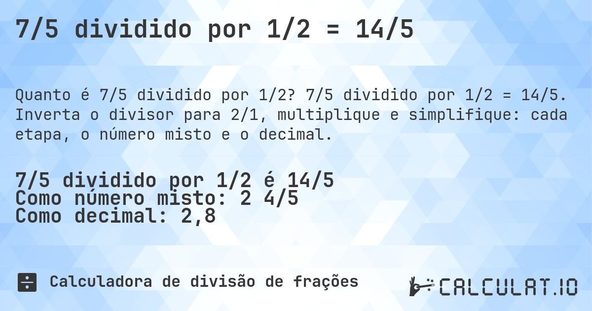 7/5 dividido por 1/2 = 14/5. 7/5 dividido por 1/2 = 14/5. Inverta o divisor para 2/1, multiplique e simplifique: cada etapa, o número misto e o decimal.