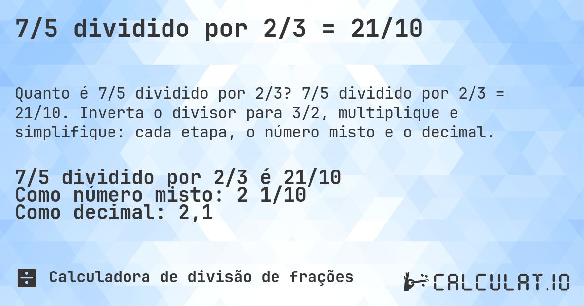 7/5 dividido por 2/3 = 21/10. 7/5 dividido por 2/3 = 21/10. Inverta o divisor para 3/2, multiplique e simplifique: cada etapa, o número misto e o decimal.