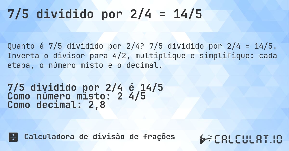 7/5 dividido por 2/4 = 14/5. 7/5 dividido por 2/4 = 14/5. Inverta o divisor para 4/2, multiplique e simplifique: cada etapa, o número misto e o decimal.