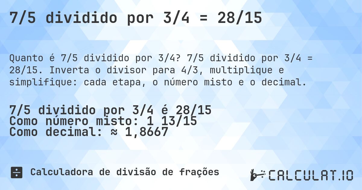 7/5 dividido por 3/4 = 28/15. 7/5 dividido por 3/4 = 28/15. Inverta o divisor para 4/3, multiplique e simplifique: cada etapa, o número misto e o decimal.