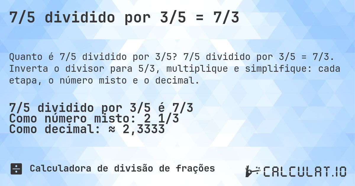 7/5 dividido por 3/5 = 7/3. 7/5 dividido por 3/5 = 7/3. Inverta o divisor para 5/3, multiplique e simplifique: cada etapa, o número misto e o decimal.