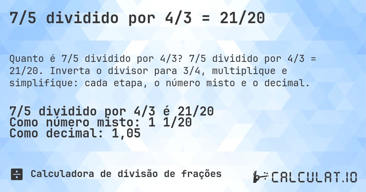 7/5 dividido por 4/3 = 21/20. 7/5 dividido por 4/3 = 21/20. Inverta o divisor para 3/4, multiplique e simplifique: cada etapa, o número misto e o decimal.