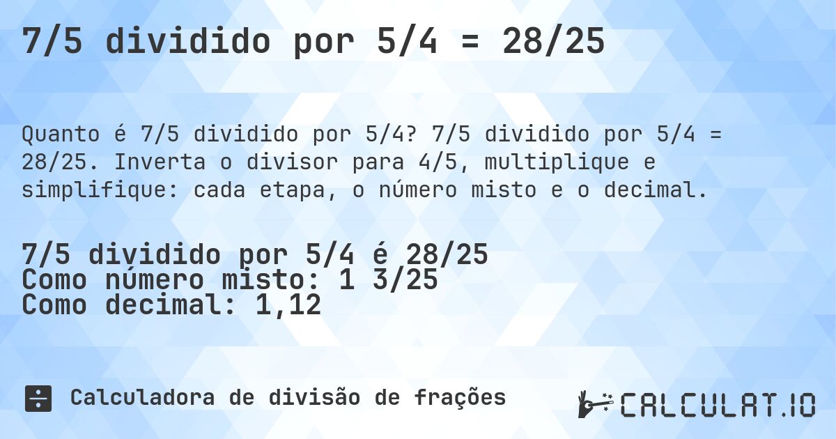 7/5 dividido por 5/4 = 28/25. 7/5 dividido por 5/4 = 28/25. Inverta o divisor para 4/5, multiplique e simplifique: cada etapa, o número misto e o decimal.