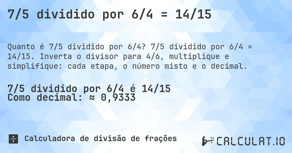 7/5 dividido por 6/4 = 14/15. 7/5 dividido por 6/4 = 14/15. Inverta o divisor para 4/6, multiplique e simplifique: cada etapa, o número misto e o decimal.