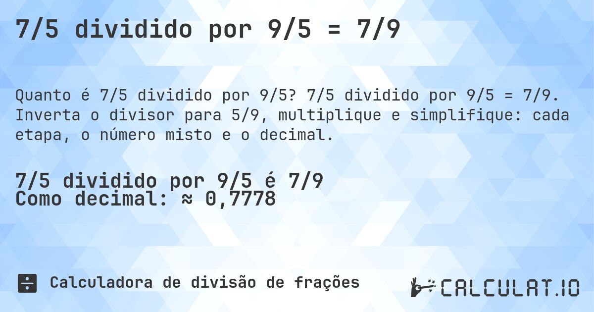 7/5 dividido por 9/5 = 7/9. 7/5 dividido por 9/5 = 7/9. Inverta o divisor para 5/9, multiplique e simplifique: cada etapa, o número misto e o decimal.