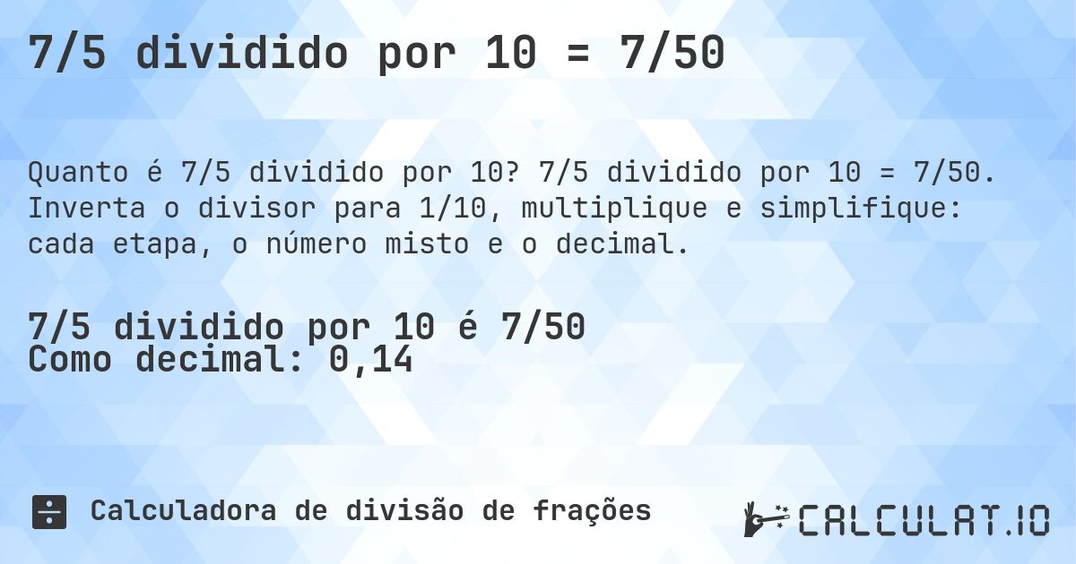 7/5 dividido por 10 = 7/50. 7/5 dividido por 10 = 7/50. Inverta o divisor para 1/10, multiplique e simplifique: cada etapa, o número misto e o decimal.