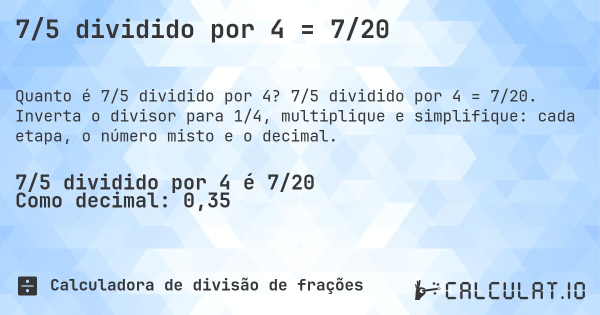 7/5 dividido por 4 = 7/20. 7/5 dividido por 4 = 7/20. Inverta o divisor para 1/4, multiplique e simplifique: cada etapa, o número misto e o decimal.
