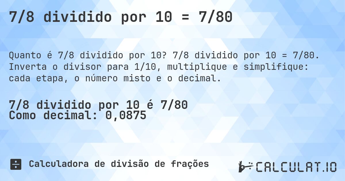 7/8 dividido por 10 = 7/80. 7/8 dividido por 10 = 7/80. Inverta o divisor para 1/10, multiplique e simplifique: cada etapa, o número misto e o decimal.
